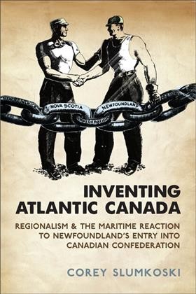 Inventing Atlantic Canada [electronic resource] : regionalism and the Maritime reaction to Newfoundland's entry into Canadian confederation / Corey Slumkoski.