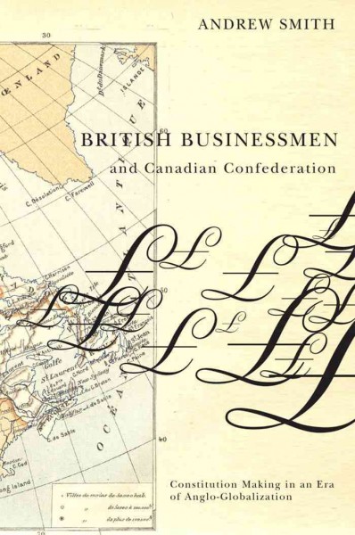 British businessmen and Canadian confederation [electronic resource] : constitution-making in an era of Anglo-globalization / Andrew Smith.