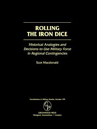 Rolling the iron dice [electronic resource] : historical analogies and decisions to use military force in regional contingencies / Scot Macdonald.