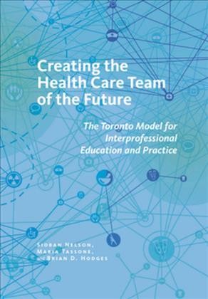 Creating the health care team of the future : the Toronto Model for interprofessional education and practice / Sioban Nelson, Maria Tassone and Brian D. Hodges.