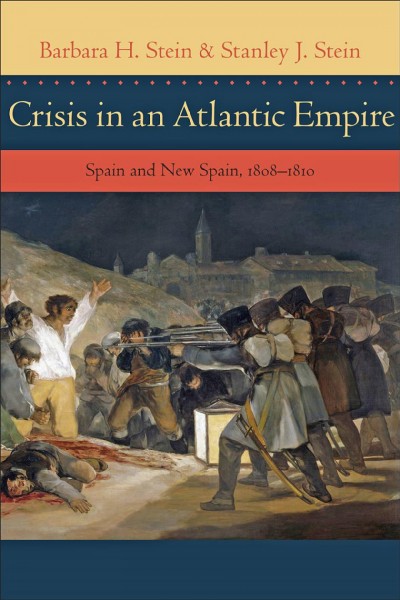 Crisis in an Atlantic empire : Spain and new Spain, 1808-1810 / by Barbara H. Stein and Stanley J. Stein.