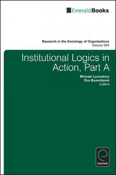 Institutional logics in action. Part A [electronic resource] / edited by Michael Lounsbury, Eva Boxenbaum.