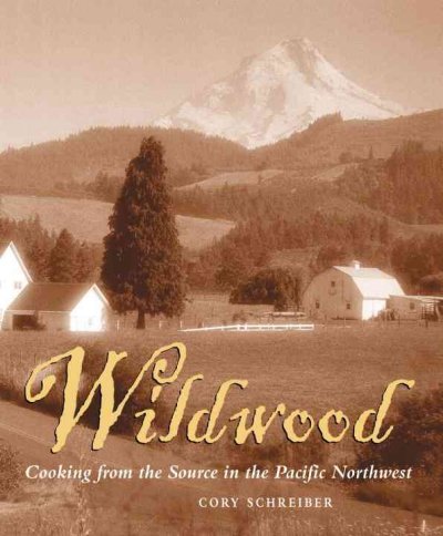 Wildwood : cooking from the source in the Pacific Northwest / Cory Schreiber ; location photography by Jerome Hart ; food photography by Richard Jung.