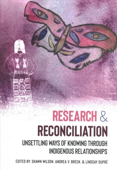 Research and reconciliation:  unsettling ways of knowing through indigenous relationships /  edited by Shawn Wilson, Andrea V. Breen, and Lindsay DuPré.